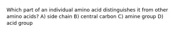 Which part of an individual amino acid distinguishes it from other amino acids? A) side chain B) central carbon C) amine group D) acid group