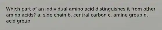 Which part of an individual amino acid distinguishes it from other amino acids? a. side chain b. central carbon c. amine group d. acid group