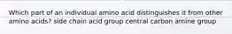 Which part of an individual amino acid distinguishes it from other amino acids? side chain acid group central carbon amine group