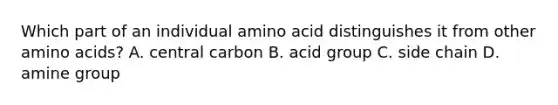 Which part of an individual amino acid distinguishes it from other amino acids? A. central carbon B. acid group C. side chain D. amine group