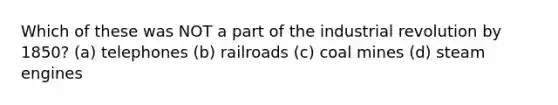 Which of these was NOT a part of the industrial revolution by 1850? (a) telephones (b) railroads (c) coal mines (d) steam engines