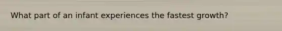 What part of an infant experiences the fastest growth?