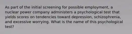 As part of the initial screening for possible employment, a nuclear power company administers a psychological test that yields scores on tendencies toward depression, schizophrenia, and excessive worrying. What is the name of this psychological test?