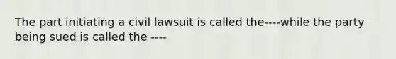 The part initiating a civil lawsuit is called the----while the party being sued is called the ----