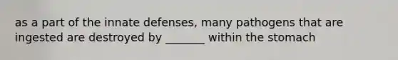 as a part of the innate defenses, many pathogens that are ingested are destroyed by _______ within <a href='https://www.questionai.com/knowledge/kLccSGjkt8-the-stomach' class='anchor-knowledge'>the stomach</a>