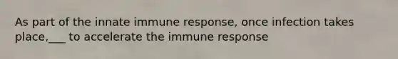 As part of the innate immune response, once infection takes place,___ to accelerate the immune response