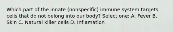 Which part of the innate (nonspecific) immune system targets cells that do not belong into our body? Select one: A. Fever B. Skin C. Natural killer cells D. Inflamation