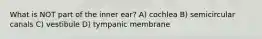 What is NOT part of the inner ear? A) cochlea B) semicircular canals C) vestibule D) tympanic membrane