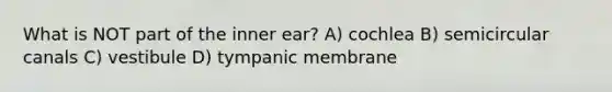 What is NOT part of the inner ear? A) cochlea B) semicircular canals C) vestibule D) tympanic membrane