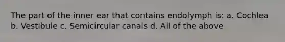 The part of the inner ear that contains endolymph is: a. Cochlea b. Vestibule c. Semicircular canals d. All of the above