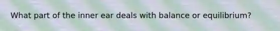 What part of the inner ear deals with balance or equilibrium?