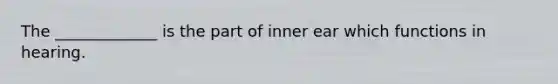 The _____________ is the part of inner ear which functions in hearing.