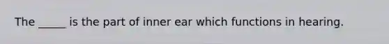 The _____ is the part of inner ear which functions in hearing.