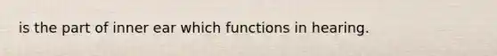 is the part of inner ear which functions in hearing.