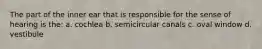 The part of the inner ear that is responsible for the sense of hearing is the: a. cochlea b. semicircular canals c. oval window d. vestibule