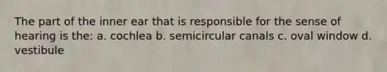 The part of the inner ear that is responsible for the sense of hearing is the: a. cochlea b. semicircular canals c. oval window d. vestibule