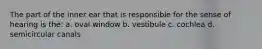 The part of the inner ear that is responsible for the sense of hearing is the: a. oval window b. vestibule c. cochlea d. semicircular canals