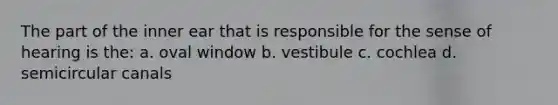 The part of the inner ear that is responsible for the sense of hearing is the: a. oval window b. vestibule c. cochlea d. semicircular canals