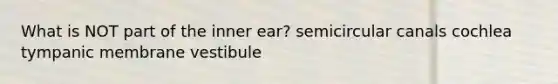 What is NOT part of the inner ear? semicircular canals cochlea tympanic membrane vestibule