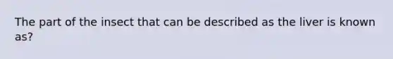 The part of the insect that can be described as the liver is known as?