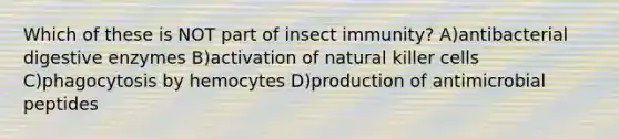 Which of these is NOT part of insect immunity? A)antibacterial digestive enzymes B)activation of natural killer cells C)phagocytosis by hemocytes D)production of antimicrobial peptides