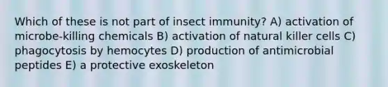 Which of these is not part of insect immunity? A) activation of microbe-killing chemicals B) activation of natural killer cells C) phagocytosis by hemocytes D) production of antimicrobial peptides E) a protective exoskeleton