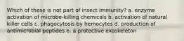 Which of these is not part of insect immunity? a. enzyme activation of microbe-killing chemicals b. activation of natural killer cells c. phagocytosis by hemocytes d. production of antimicrobial peptides e. a protective exoskeleton