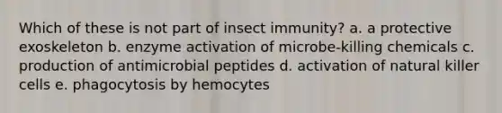 Which of these is not part of insect immunity? a. a protective exoskeleton b. enzyme activation of microbe-killing chemicals c. production of antimicrobial peptides d. activation of natural killer cells e. phagocytosis by hemocytes