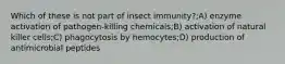 Which of these is not part of insect immunity?;A) enzyme activation of pathogen-killing chemicals;B) activation of natural killer cells;C) phagocytosis by hemocytes;D) production of antimicrobial peptides