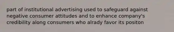 part of institutional advertising used to safeguard against negative consumer attitudes and to enhance company's credibility along consumers who alrady favor its positon