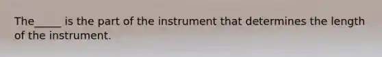 The_____ is the part of the instrument that determines the length of the instrument.