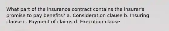 What part of the insurance contract contains the insurer's promise to pay benefits? a. Consideration clause b. Insuring clause c. Payment of claims d. Execution clause