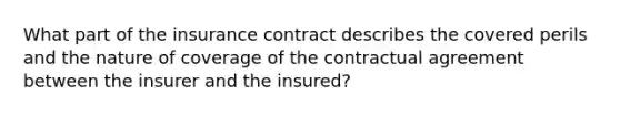 What part of the insurance contract describes the covered perils and the nature of coverage of the contractual agreement between the insurer and the insured?