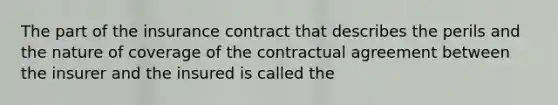 The part of the insurance contract that describes the perils and the nature of coverage of the contractual agreement between the insurer and the insured is called the