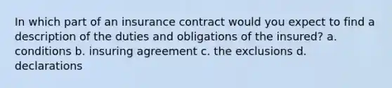 In which part of an insurance contract would you expect to find a description of the duties and obligations of the insured? a. conditions b. insuring agreement c. the exclusions d. declarations