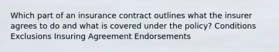 Which part of an insurance contract outlines what the insurer agrees to do and what is covered under the policy? Conditions Exclusions Insuring Agreement Endorsements