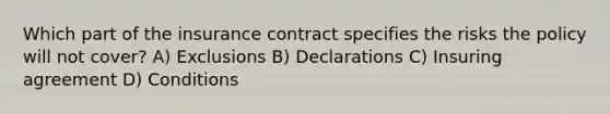 Which part of the insurance contract specifies the risks the policy will not cover? A) Exclusions B) Declarations C) Insuring agreement D) Conditions