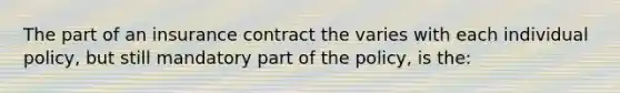 The part of an insurance contract the varies with each individual policy, but still mandatory part of the policy, is the: