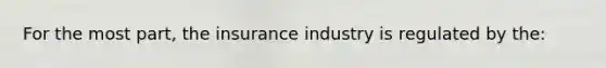 For the most part, the insurance industry is regulated by the: