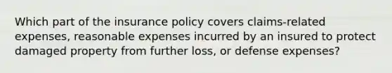 Which part of the insurance policy covers claims-related expenses, reasonable expenses incurred by an insured to protect damaged property from further loss, or defense expenses?