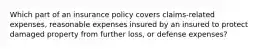 Which part of an insurance policy covers claims-related expenses, reasonable expenses insured by an insured to protect damaged property from further loss, or defense expenses?