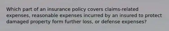 Which part of an insurance policy covers claims-related expenses, reasonable expenses incurred by an insured to protect damaged property form further loss, or defense expenses?