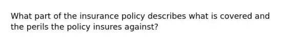 What part of the insurance policy describes what is covered and the perils the policy insures against?