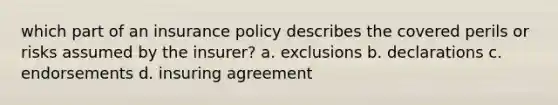 which part of an insurance policy describes the covered perils or risks assumed by the insurer? a. exclusions b. declarations c. endorsements d. insuring agreement