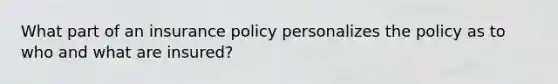 What part of an insurance policy personalizes the policy as to who and what are insured?