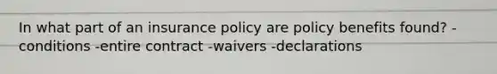 In what part of an insurance policy are policy benefits found? -conditions -entire contract -waivers -declarations