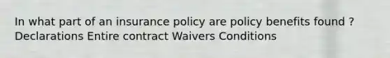 In what part of an insurance policy are policy benefits found ? Declarations Entire contract Waivers Conditions