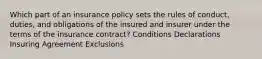 Which part of an insurance policy sets the rules of conduct, duties, and obligations of the insured and insurer under the terms of the insurance contract? Conditions Declarations Insuring Agreement Exclusions