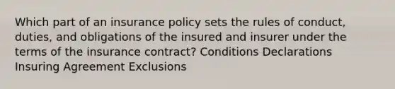 Which part of an insurance policy sets the rules of conduct, duties, and obligations of the insured and insurer under the terms of the insurance contract? Conditions Declarations Insuring Agreement Exclusions