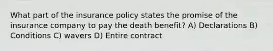 What part of the insurance policy states the promise of the insurance company to pay the death benefit? A) Declarations B) Conditions C) wavers D) Entire contract